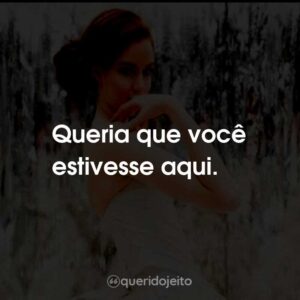 Queria que você estivesse aqui.