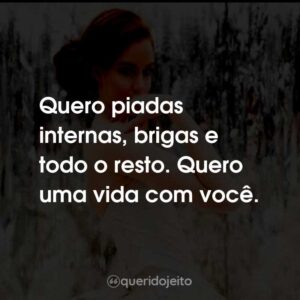 Quero piadas internas, brigas e todo o resto. Quero uma vida com você.