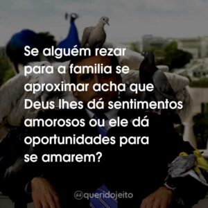 Se alguém rezar para a familia se aproximar acha que Deus lhes dá sentimentos amorosos ou ele dá oportunidades para se amarem?