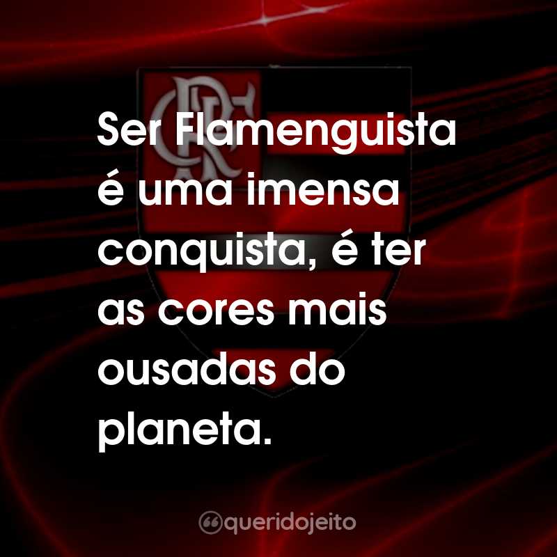 Frases do Clube de Regatas do Flamengo: Ser Flamenguista é uma imensa conquista, é ter as cores mais ousadas do planeta.