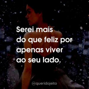 Serei mais do que feliz por apenas viver ao seu lado.
