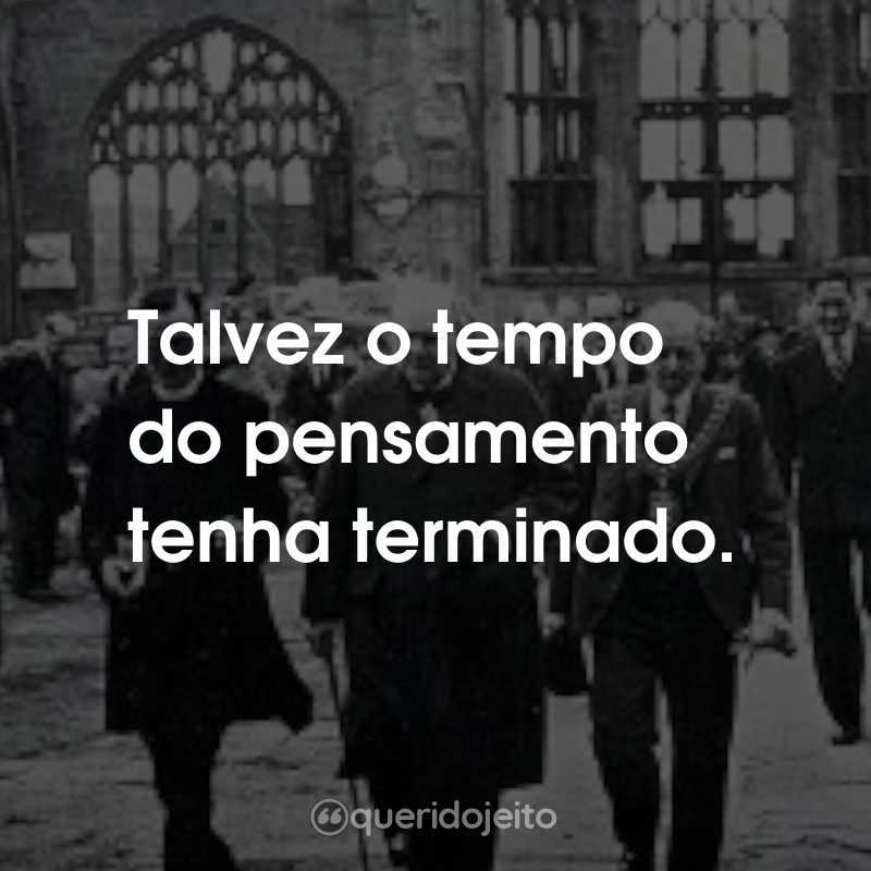 Frases da Série O Mundo em Guerra: Talvez o tempo do pensamento tenha terminado.