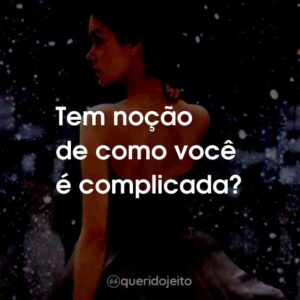 Tem noção de como você é complicada?