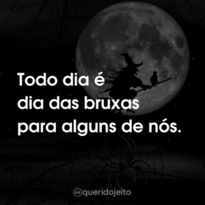 Todo dia é dia das bruxas para alguns de nós.