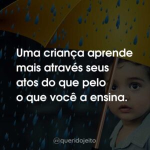 Uma criança aprende mais através seus atos do que pelo o que você a ensina.