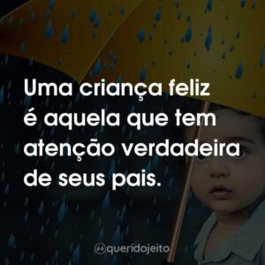 Uma criança feliz é aquela que tem atenção verdadeira de seus pais.