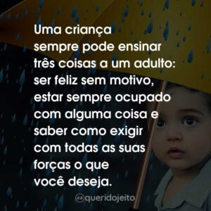 Uma criança sempre pode ensinar três coisas a um adulto: ser feliz sem motivo, estar sempre ocupado com alguma coisa e saber como exigir com todas as suas forças o que você deseja.
