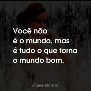 Você não é o mundo, mas é tudo o que torna o mundo bom.