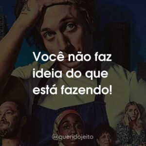 Você não faz ideia do que está fazendo!