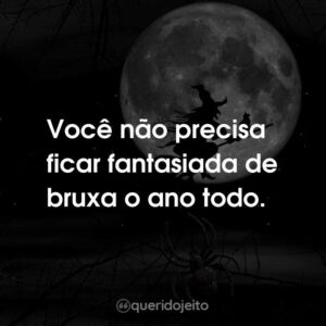 Você não precisa ficar fantasiada de bruxa o ano todo.