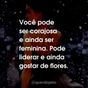 Você pode ser corajosa e ainda ser feminina. Pode liderar e ainda gostar de flores.