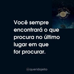 Você sempre encontrará o que procura no último lugar em que for procurar.