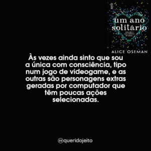 Às vezes ainda sinto que sou a única com consciência, tipo num jogo de videogame, e as outras são personagens extras geradas por computador que têm poucas ações selecionadas.