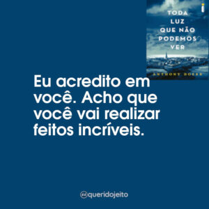 Eu acredito em você. Acho que você vai realizar feitos incríveis.