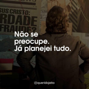 Não se preocupe. Já planejei tudo.