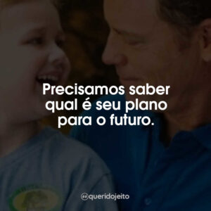 Precisamos saber qual é seu plano para o futuro.