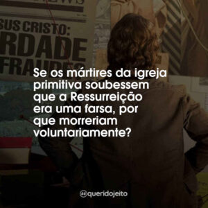 Se os mártires da igreja primitiva soubessem que a Ressurreição era uma farsa, por que morreriam voluntariamente?