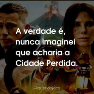 A verdade é, nunca imaginei que acharia a Cidade Perdida.