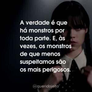 A verdade é que há monstros por toda parte. E, às vezes, os monstros de que menos suspeitamos são os mais perigosos.