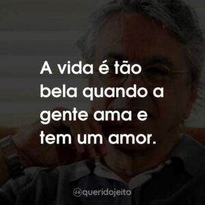 A vida é tão bela quando a gente ama e tem um amor.