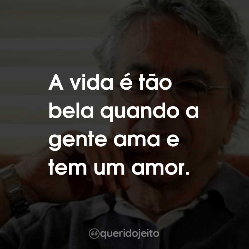 Frases do Caetano Veloso: A vida é tão bela quando a gente ama e tem um amor.