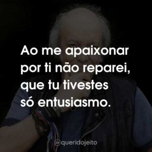Ao me apaixonar por ti não reparei, que tu tivestes só entusiasmo.