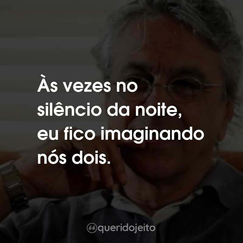 Frases do Caetano Veloso: Às vezes no silêncio da noite, eu fico imaginando nós dois.