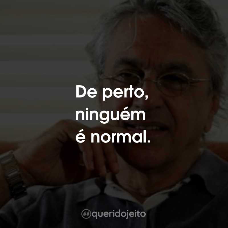 Frases do Caetano Veloso: De perto, ninguém é normal.