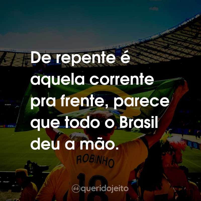 Frases para a Copa do Mundo: Rumo ao Hexa: De repente é aquela corrente pra frente, parece que todo o Brasil deu a mão.