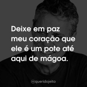 Deixe em paz meu coração que ele é um pote até aqui de mágoa.