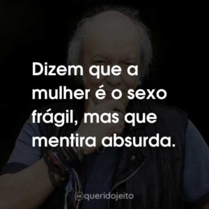 Dizem que a mulher é o sexo frágil, mas que mentira absurda.