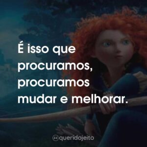 É isso que procuramos, procuramos mudar e melhorar.  Valente (Filme)