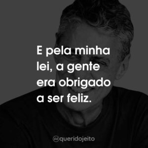 E pela minha lei, a gente era obrigado a ser feliz.