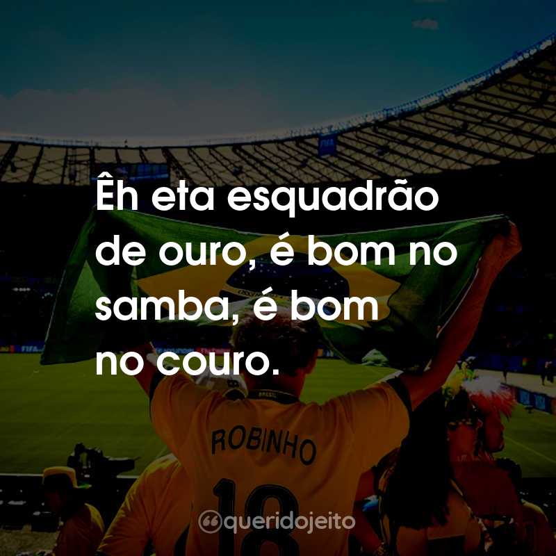 Frases para a Copa do Mundo: Rumo ao Hexa: Êh eta esquadrão de ouro, é bom no samba, é bom no couro.