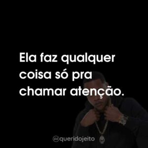 Ela faz qualquer coisa só pra chamar atenção.