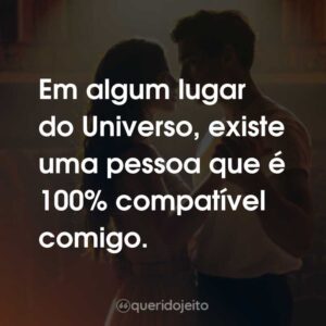 Em algum lugar do Universo, existe uma pessoa que é 100% compatível comigo.