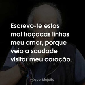 Escrevo-te estas mal traçadas linhas meu amor, porque veio a saudade visitar meu coração.