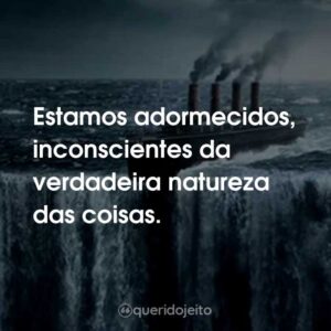 Estamos adormecidos, inconscientes da verdadeira natureza das coisas.