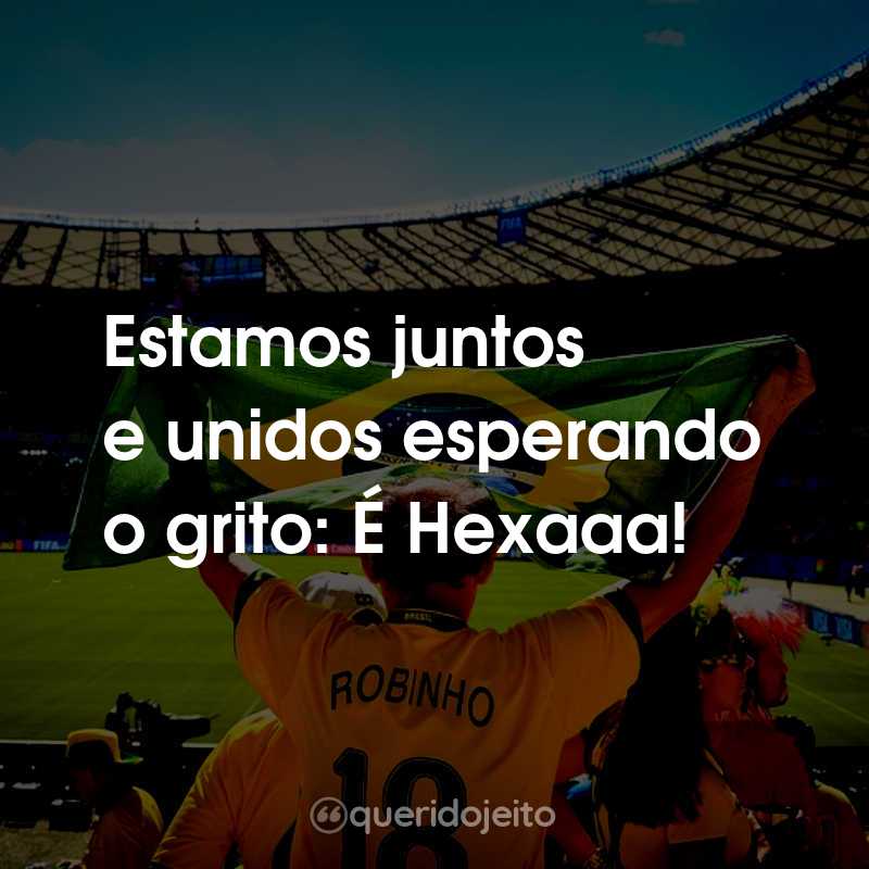 Frases para a Copa do Mundo: Rumo ao Hexa: Estamos juntos e unidos esperando o grito: É Hexaaa!