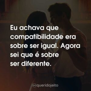 Eu achava que compatibilidade era sobre ser igual. Agora sei que é sobre ser diferente. Depois do Universo