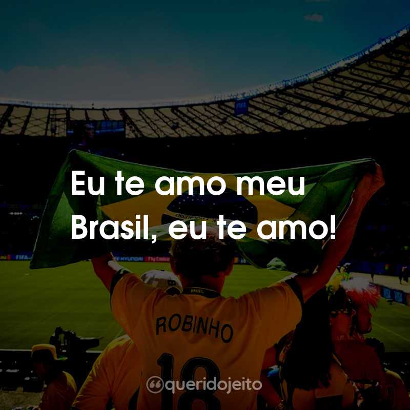 Frases para a Copa do Mundo: Rumo ao Hexa: Eu te amo meu Brasil, eu te amo!