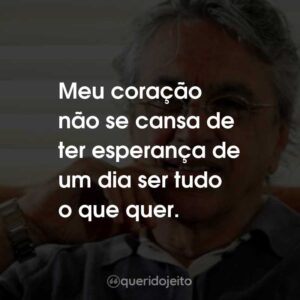 Meu coração não se cansa de ter esperança de um dia ser tudo o que quer.