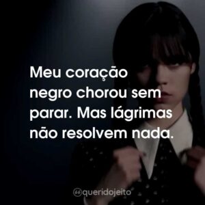 Meu coração negro chorou sem parar. Mas lágrimas não resolvem nada.
