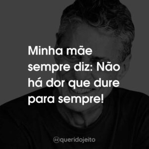Minha mãe sempre diz: Não há dor que dure para sempre!