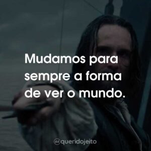Mudamos para sempre a forma de ver o mundo.