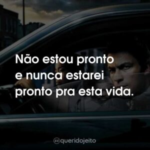 Não estou pronto e nunca estarei pronto pra esta vida.