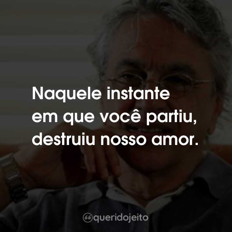 Frases do Caetano Veloso: Naquele instante em que você partiu, destruiu nosso amor.