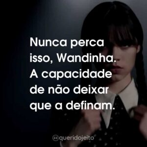 Nunca perca isso, Wandinha. A capacidade de não deixar que a definam.