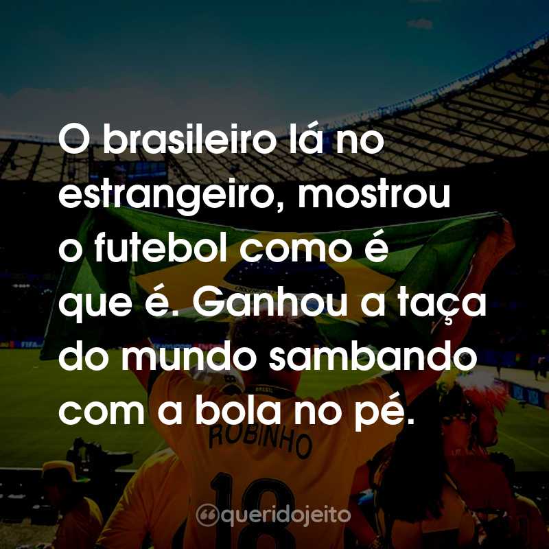Frases para a Copa do Mundo: Rumo ao Hexa: O brasileiro lá no estrangeiro, mostrou o futebol como é que é. Ganhou a taça do mundo sambando com a bola no pé.