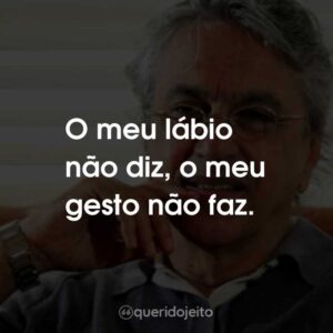 O meu lábio não diz, o meu gesto não faz.